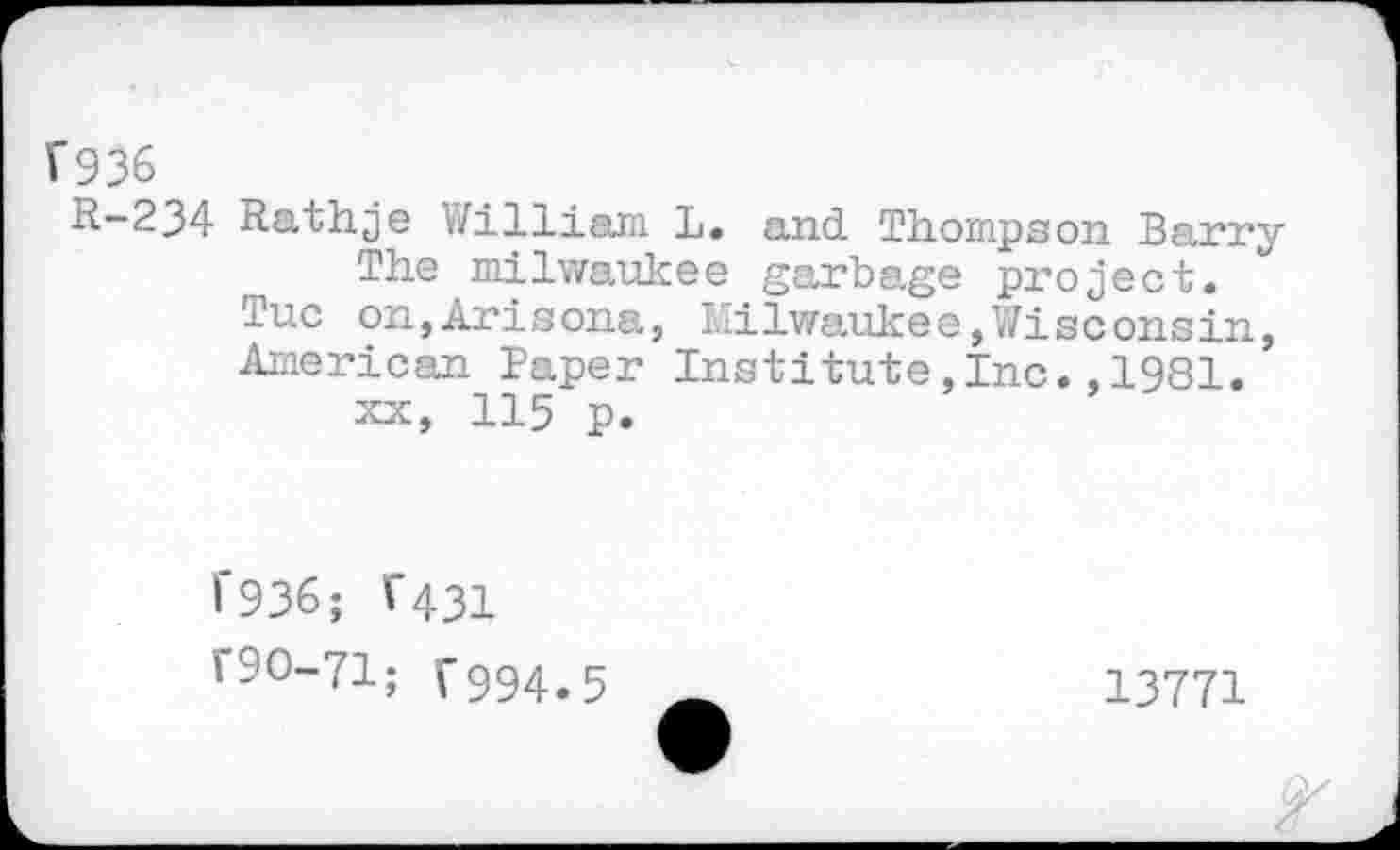 ﻿V936
R-234 Rathje William L. and Thompson Barry The milwaukee garbage project.
Tuc on,Arisona, Milwaukee,Wisconsin, American Paper Institute,Inc.,1981. xx, 115 p.
1'936; V431
F9O-71; f994.5
13771